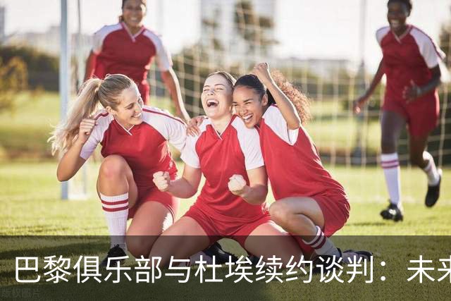 巴黎俱乐部与杜埃续约谈判：未来的明星已在路上